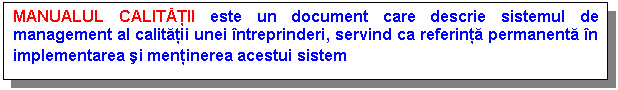 Text Box: MANUALUL CALITĂŢII este un document care descrie sistemul de management al calitatii unei ntreprinderi, servind ca referinta permanenta n implementarea si mentinerea acestui sistem